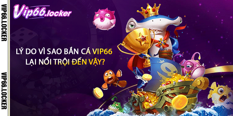 Lý do vì sao bắn cá VIP66 lại nổi trội đến vậy?